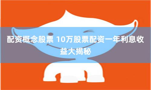 配资概念股票 10万股票配资一年利息收益大揭秘