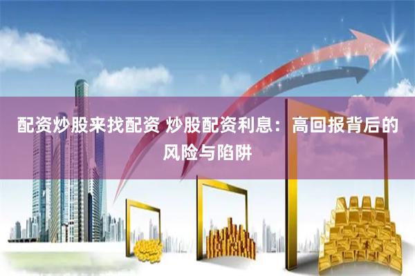 配资炒股来找配资 炒股配资利息：高回报背后的风险与陷阱