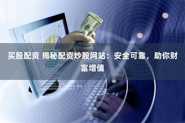 买股配资 揭秘配资炒股网站：安全可靠，助你财富增值