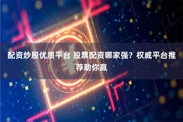 配资炒股优质平台 股票配资哪家强？权威平台推荐助你赢