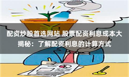 配资炒股首选网站 股票配资利息成本大揭秘：了解配资利息的计算方式