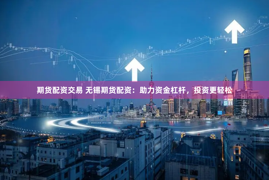 期货配资交易 无锡期货配资：助力资金杠杆，投资更轻松