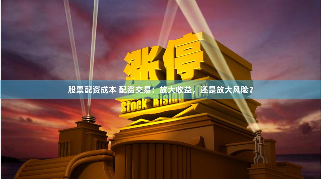 股票配资成本 配资交易：放大收益，还是放大风险？