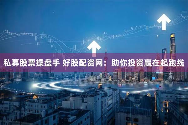 私募股票操盘手 好股配资网：助你投资赢在起跑线