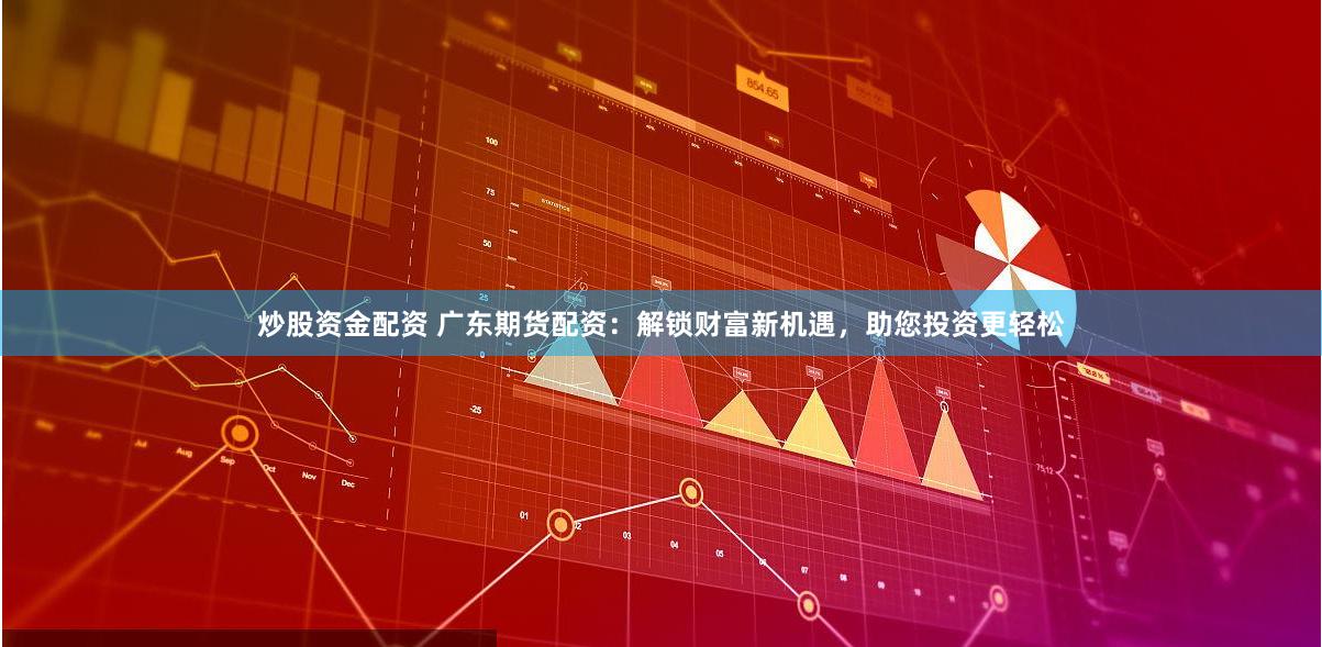 炒股资金配资 广东期货配资：解锁财富新机遇，助您投资更轻松
