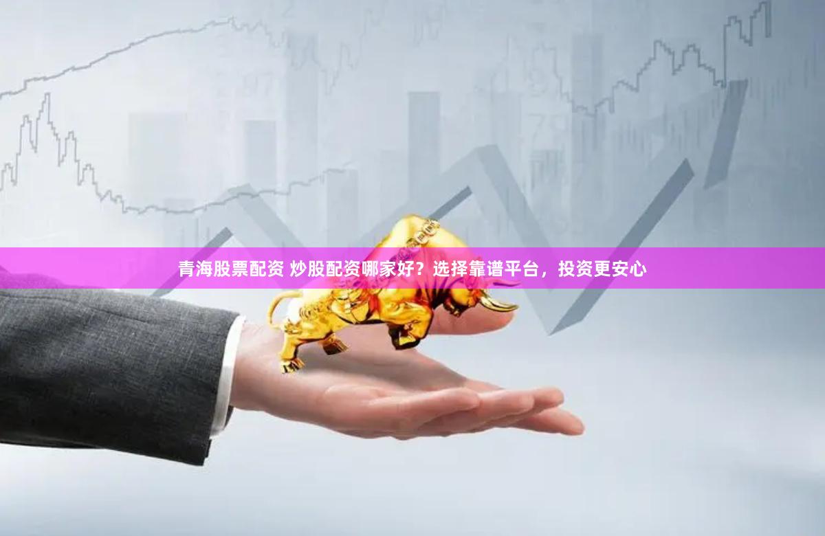 青海股票配资 炒股配资哪家好？选择靠谱平台，投资更安心