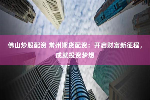 佛山炒股配资 常州期货配资：开启财富新征程，成就投资梦想