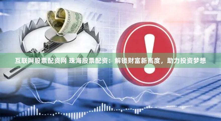 互联网股票配资网 珠海股票配资：解锁财富新高度，助力投资梦想