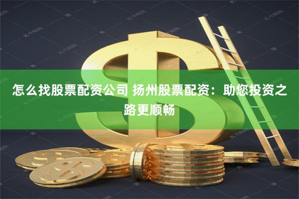 怎么找股票配资公司 扬州股票配资：助您投资之路更顺畅