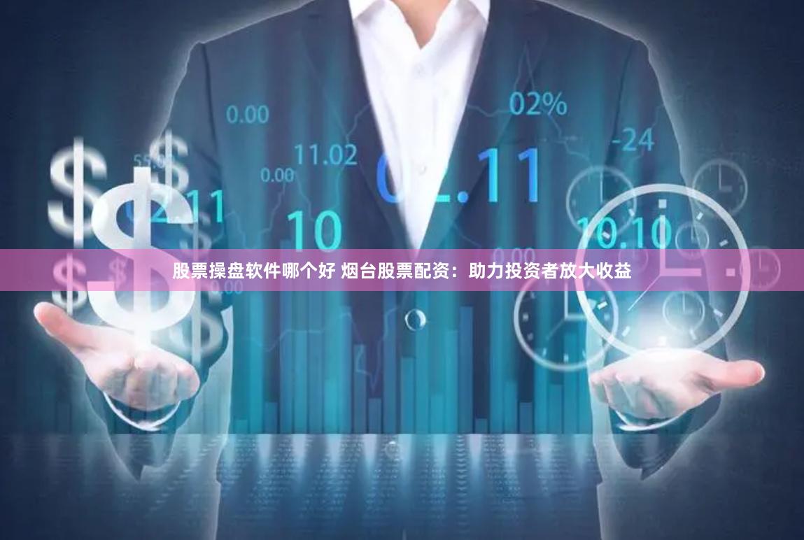 股票操盘软件哪个好 烟台股票配资：助力投资者放大收益