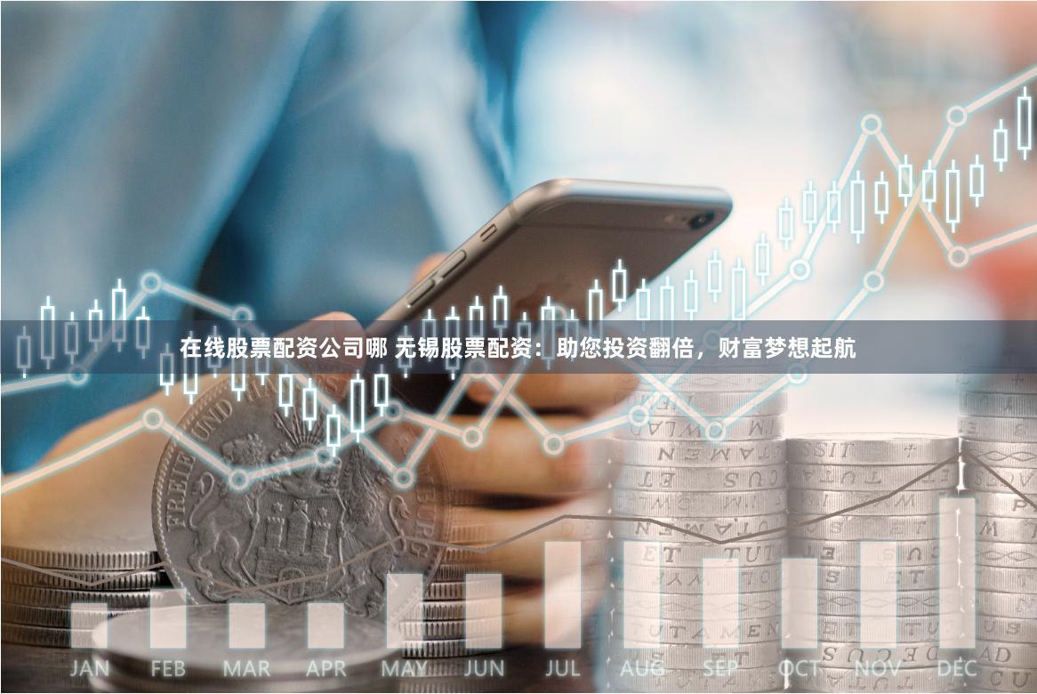 在线股票配资公司哪 无锡股票配资：助您投资翻倍，财富梦想起航