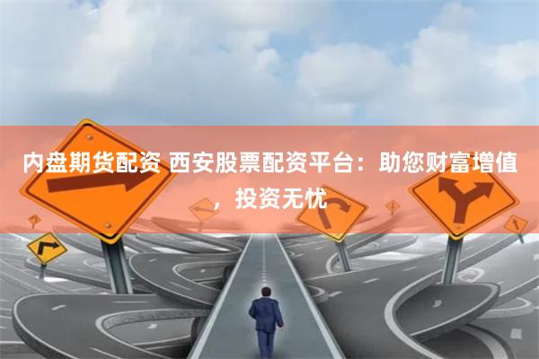 内盘期货配资 西安股票配资平台：助您财富增值，投资无忧