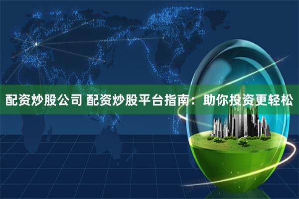 配资炒股公司 配资炒股平台指南：助你投资更轻松