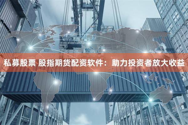 私募股票 股指期货配资软件：助力投资者放大收益
