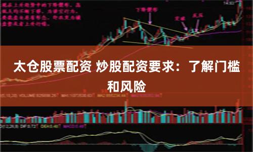 太仓股票配资 炒股配资要求：了解门槛和风险