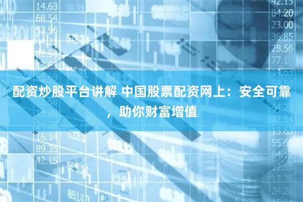 配资炒股平台讲解 中国股票配资网上：安全可靠，助你财富增值