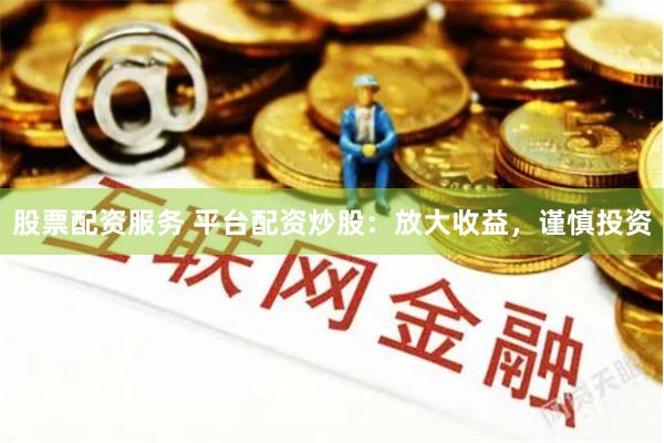 股票配资服务 平台配资炒股：放大收益，谨慎投资