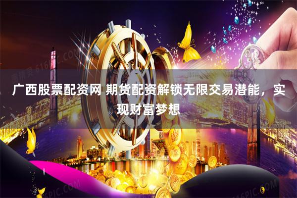 广西股票配资网 期货配资解锁无限交易潜能，实现财富梦想