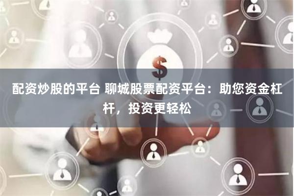 配资炒股的平台 聊城股票配资平台：助您资金杠杆，投资更轻松
