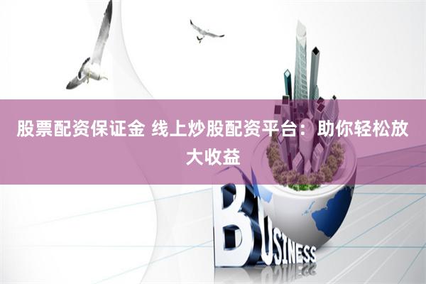 股票配资保证金 线上炒股配资平台：助你轻松放大收益