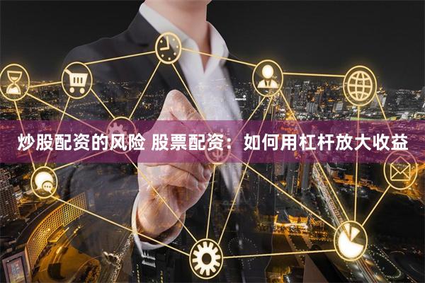 炒股配资的风险 股票配资：如何用杠杆放大收益