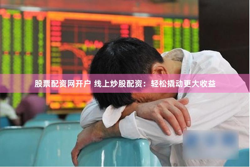 股票配资网开户 线上炒股配资：轻松撬动更大收益