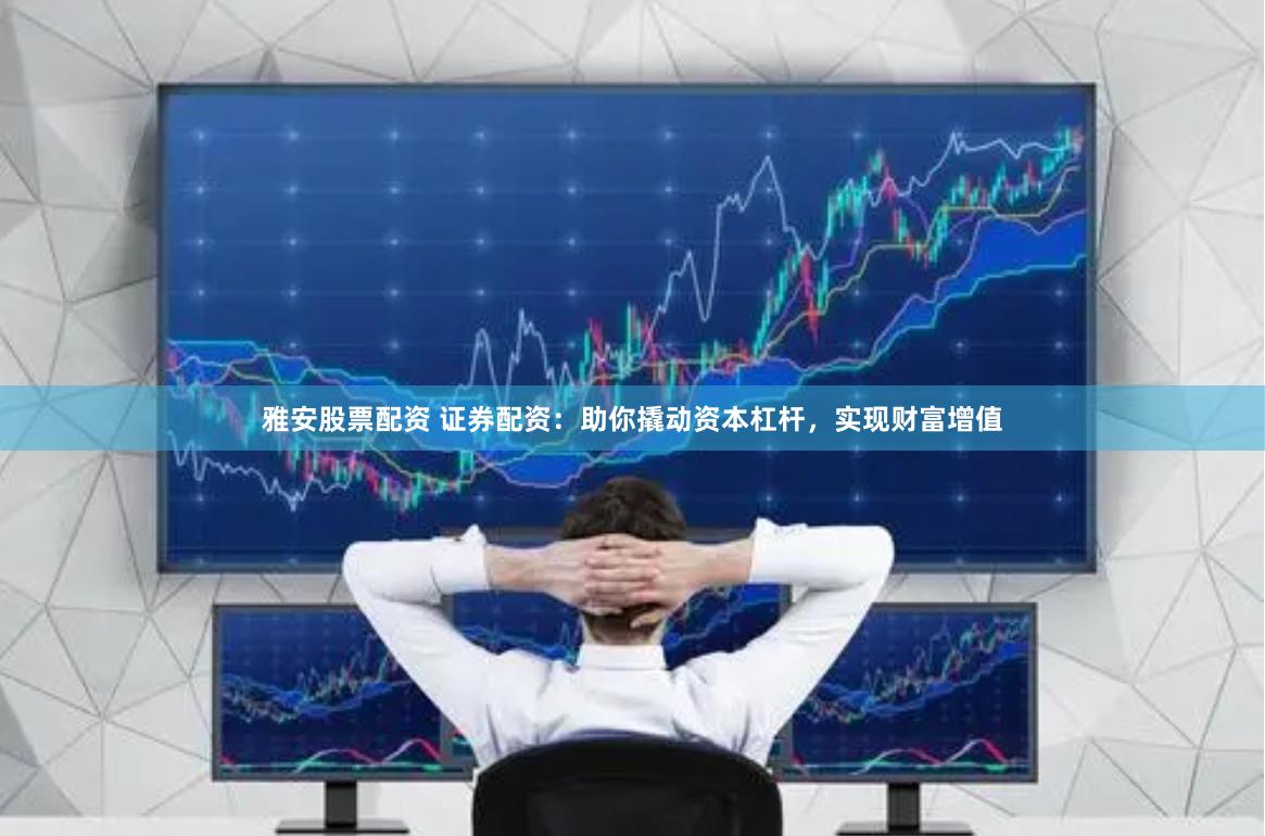 雅安股票配资 证券配资：助你撬动资本杠杆，实现财富增值