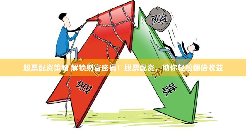 股票配资策略 解锁财富密码！股票配资，助你轻松翻倍收益
