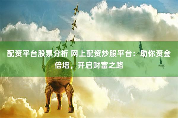 配资平台股票分析 网上配资炒股平台：助你资金倍增，开启财富之路
