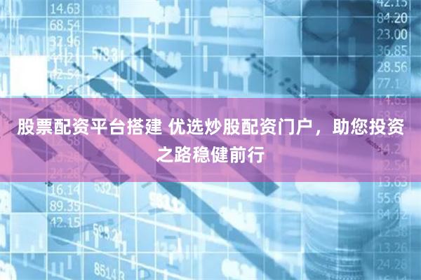 股票配资平台搭建 优选炒股配资门户，助您投资之路稳健前行