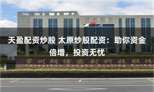 天盈配资炒股 太原炒股配资：助你资金倍增，投资无忧