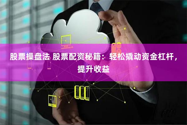 股票操盘法 股票配资秘籍：轻松撬动资金杠杆，提升收益