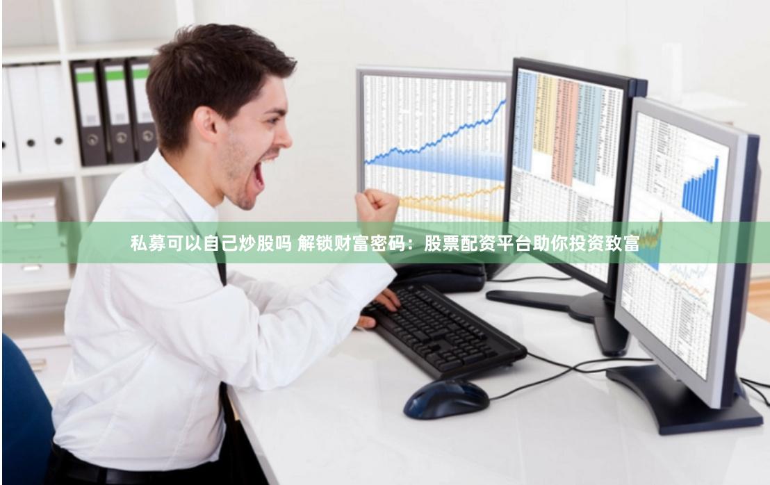私募可以自己炒股吗 解锁财富密码：股票配资平台助你投资致富
