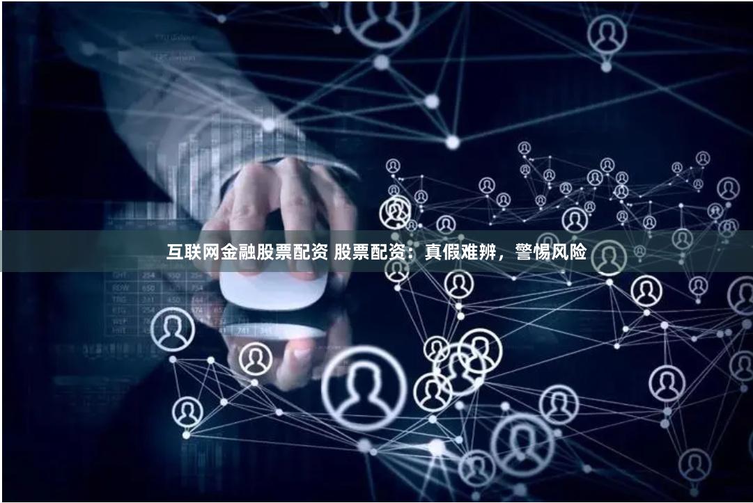 互联网金融股票配资 股票配资：真假难辨，警惕风险