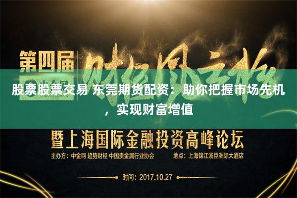 股票股票交易 东莞期货配资：助你把握市场先机，实现财富增值