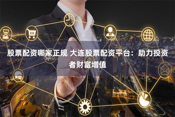 股票配资哪家正规 大连股票配资平台：助力投资者财富增值
