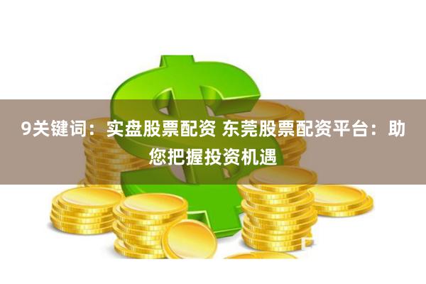 9关键词：实盘股票配资 东莞股票配资平台：助您把握投资机遇