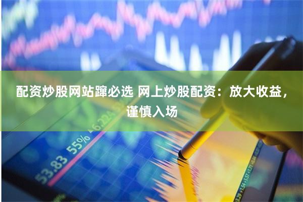 配资炒股网站蹿必选 网上炒股配资：放大收益，谨慎入场