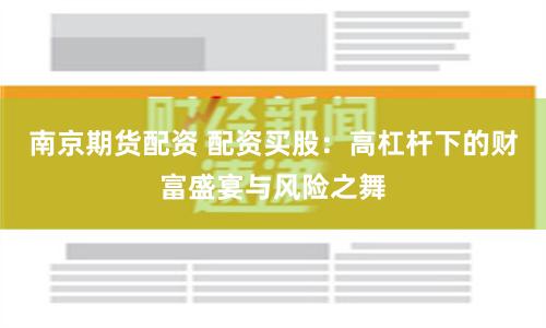 南京期货配资 配资买股：高杠杆下的财富盛宴与风险之舞