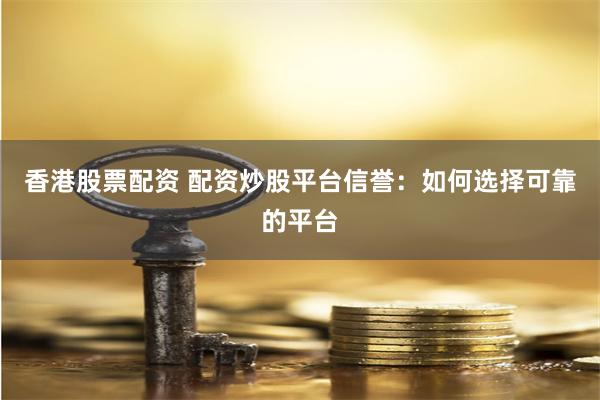 香港股票配资 配资炒股平台信誉：如何选择可靠的平台
