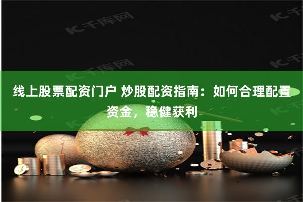 线上股票配资门户 炒股配资指南：如何合理配置资金，稳健获利