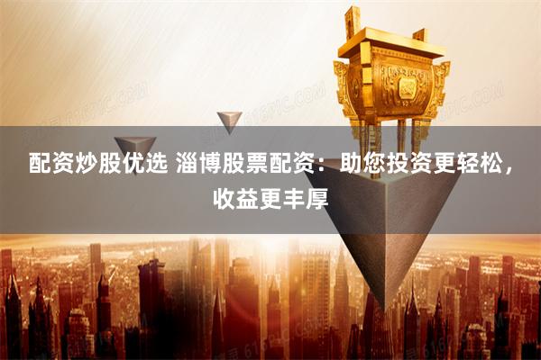 配资炒股优选 淄博股票配资：助您投资更轻松，收益更丰厚