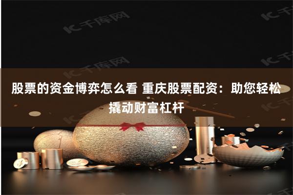 股票的资金博弈怎么看 重庆股票配资：助您轻松撬动财富杠杆