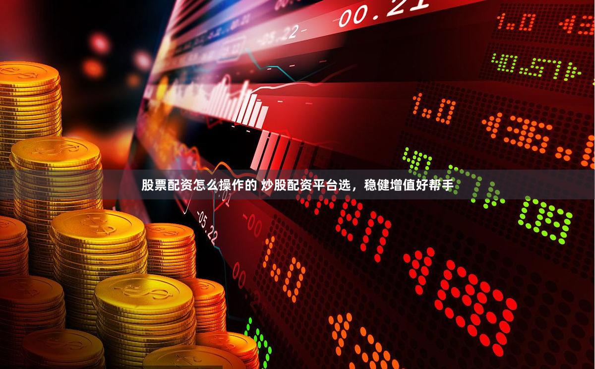 股票配资怎么操作的 炒股配资平台选，稳健增值好帮手