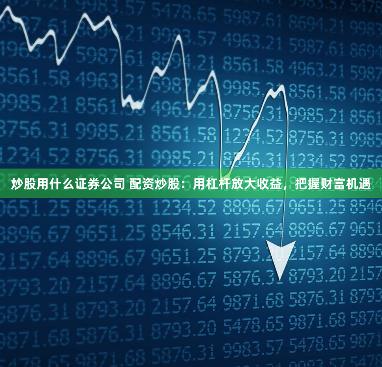 炒股用什么证券公司 配资炒股：用杠杆放大收益，把握财富机遇