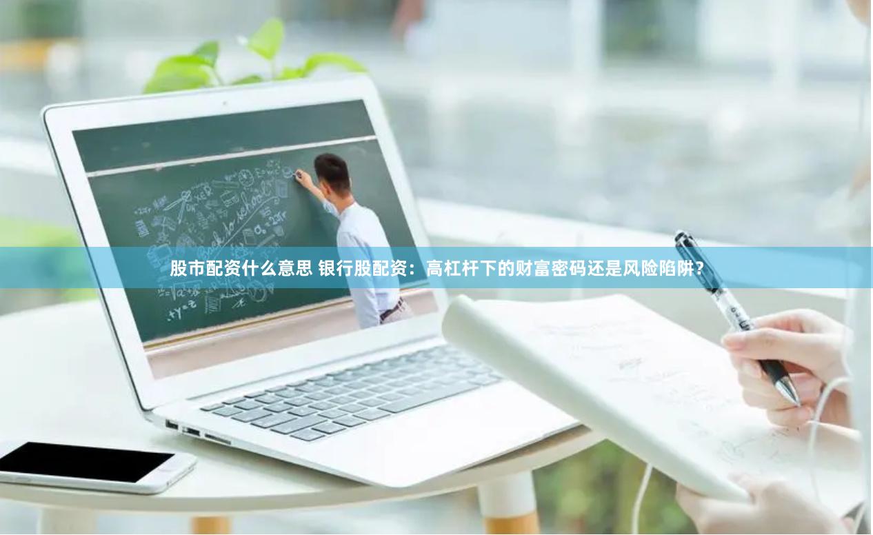 股市配资什么意思 银行股配资：高杠杆下的财富密码还是风险陷阱？