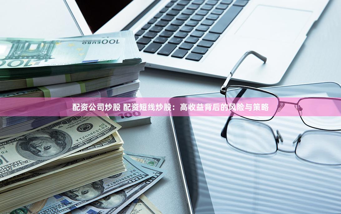 配资公司炒股 配资短线炒股：高收益背后的风险与策略