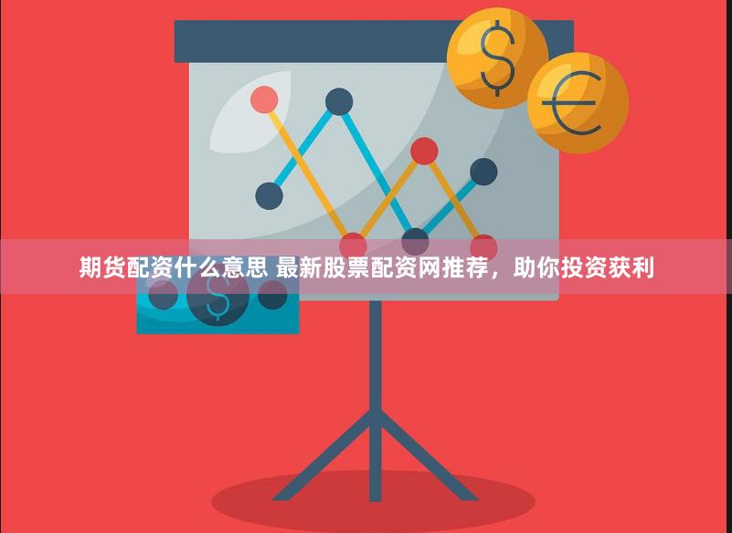 期货配资什么意思 最新股票配资网推荐，助你投资获利