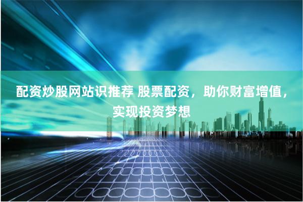 配资炒股网站识推荐 股票配资，助你财富增值，实现投资梦想