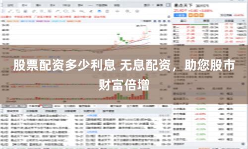 股票配资多少利息 无息配资，助您股市财富倍增